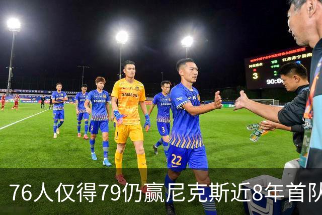 76人仅得79仍赢尼克斯近8年首队 篮网大胜骑士